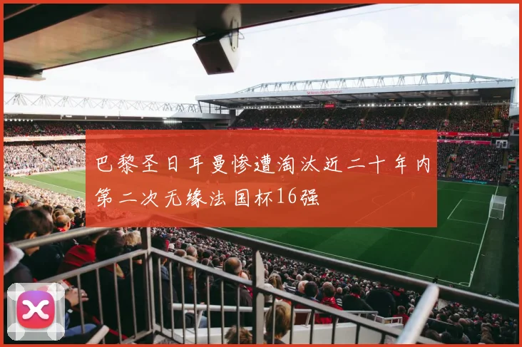 巴黎圣日耳曼惨遭淘汰近二十年内第二次无缘法国杯16强