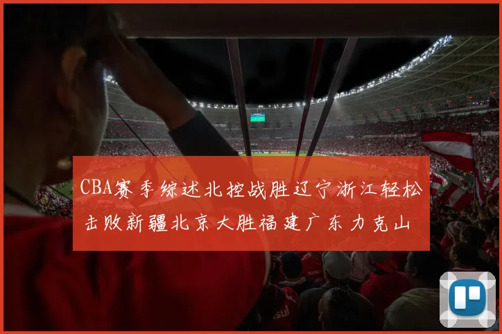 CBA赛季综述北控战胜辽宁浙江轻松击败新疆北京大胜福建广东力克山西