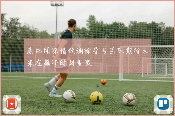 蒯纪闻深情致谢徐导与团队期待未来在巅峰时刻重聚