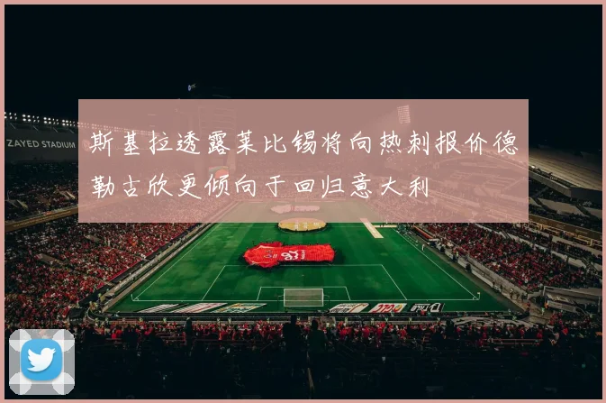 斯基拉透露莱比锡将向热刺报价德勒古欣更倾向于回归意大利