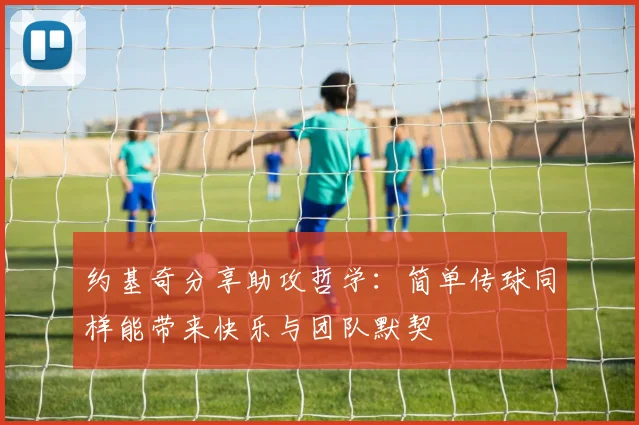 约基奇分享助攻哲学：简单传球同样能带来快乐与团队默契