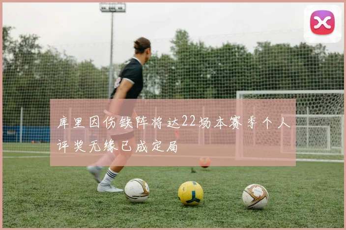 库里因伤缺阵将达22场本赛季个人评奖无缘已成定局