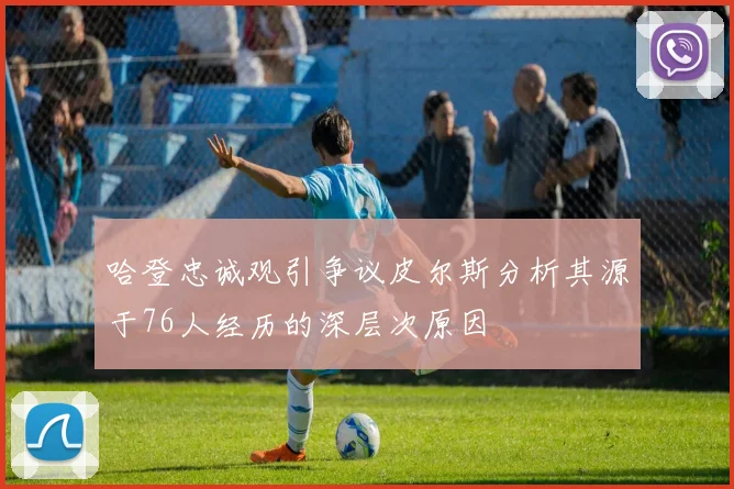 哈登忠诚观引争议皮尔斯分析其源于76人经历的深层次原因