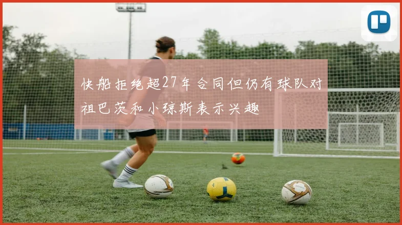 快船拒绝超27年合同但仍有球队对祖巴茨和小琼斯表示兴趣