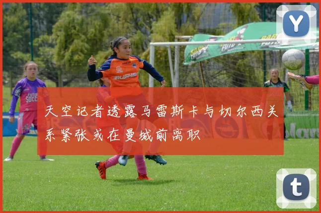 天空记者透露马雷斯卡与切尔西关系紧张或在曼城前离职