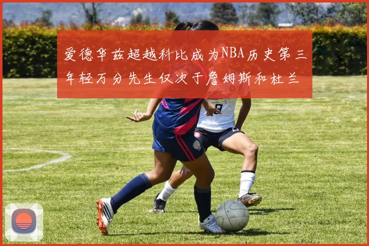 爱德华兹超越科比成为NBA历史第三年轻万分先生仅次于詹姆斯和杜兰特