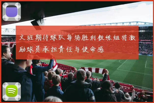 文班期待球队每场胜利教练组将激励球员承担责任与使命感