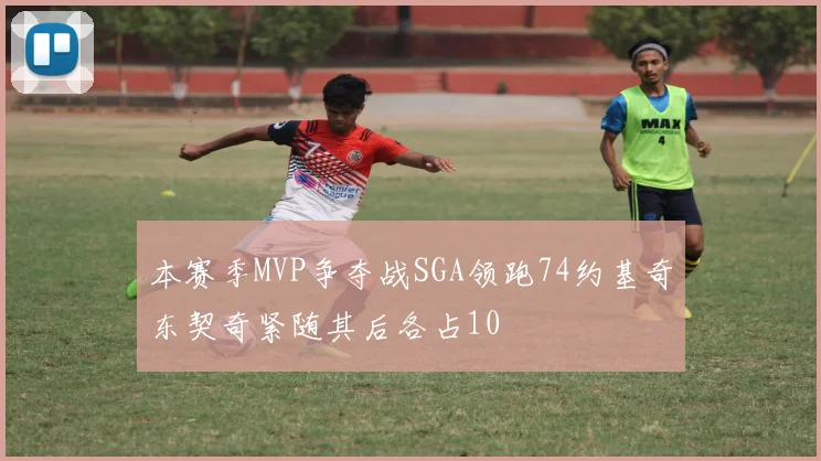 本赛季MVP争夺战SGA领跑74约基奇东契奇紧随其后各占10