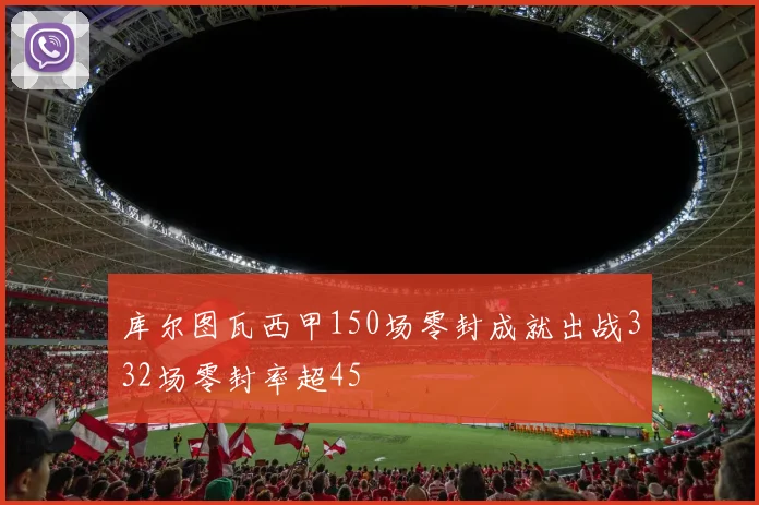 库尔图瓦西甲150场零封成就出战332场零封率超45