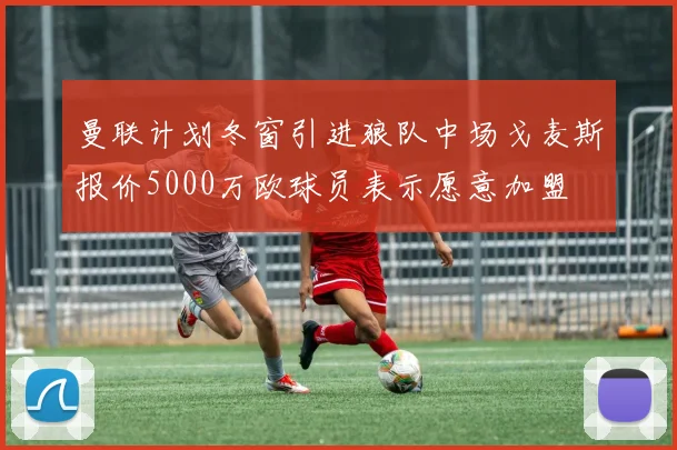 曼联计划冬窗引进狼队中场戈麦斯报价5000万欧球员表示愿意加盟