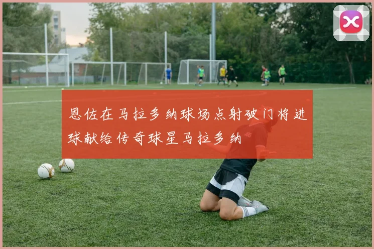 恩佐在马拉多纳球场点射破门将进球献给传奇球星马拉多纳