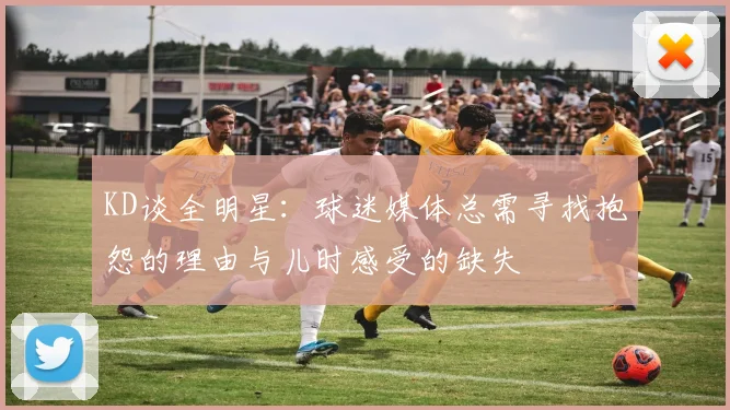 KD谈全明星：球迷媒体总需寻找抱怨的理由与儿时感受的缺失